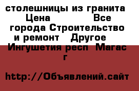 столешницы из гранита › Цена ­ 17 000 - Все города Строительство и ремонт » Другое   . Ингушетия респ.,Магас г.